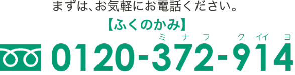 まずは、お気軽にお電話ください。【ふくのかみ】 TEL 0120-372-914