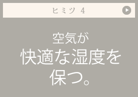 ヒミツ 空気が最適な湿度を保つ。