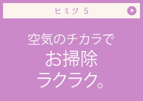 ヒミツ 空気のチカラでお掃除ラクラク。
