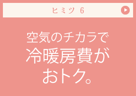 ヒミツ 空気のチカラで冷暖房費がおトク。