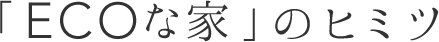 「ECOな家」のヒミツ