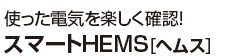 使った電気を楽しく確認！スマートHEMS[ヘムス]