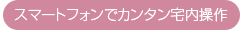 スマートフォンでカンタン宅内操作