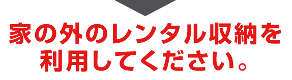 家の外のレンタル収納を利用してください。