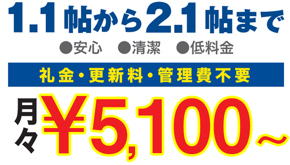 1.1帖から2.1帖まで　・安心・清潔・低料金　礼金・更新料・管理費不要　月々\5,100～