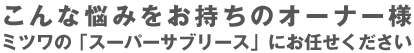 こんな悩みをお持ちのオーナー様　ミツワの「スーパーサブリース」にお任せください